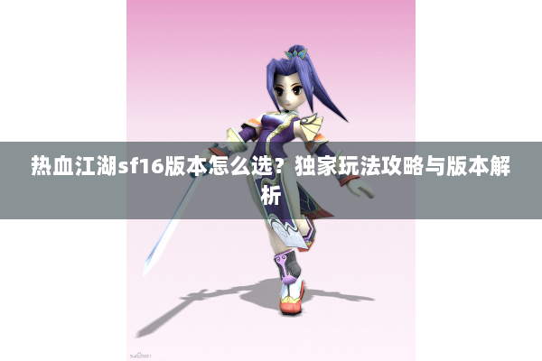 热血江湖sf16版本怎么选?独家玩法攻略与版本解析 热血江湖sf16版本怎么选?独家玩法攻略与版本解析
