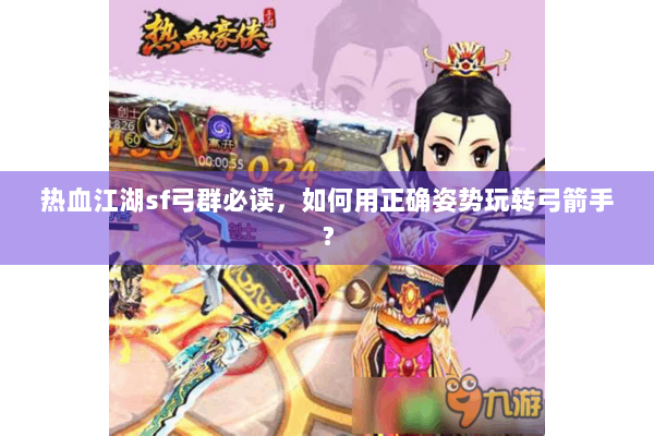 热血江湖sf弓群必读，如何用正确姿势玩转弓箭手？