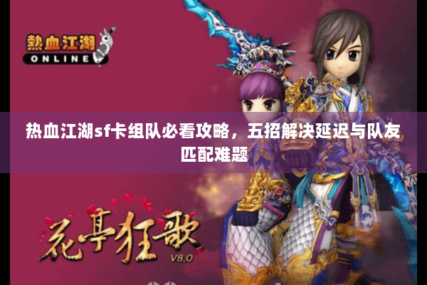 热血江湖sf卡组队必看攻略，五招解决延迟与队友匹配难题