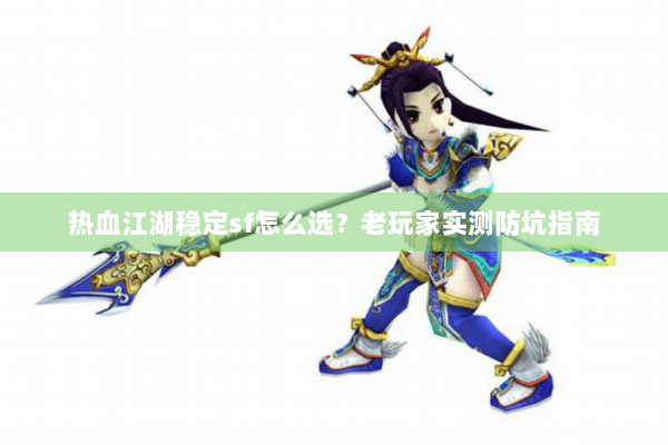 热血江湖稳定sf怎么选?老玩家实测防坑指南 热血江湖稳定sf怎么选?老玩家实测防坑指南