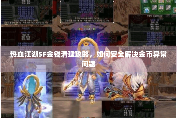 热血江湖SF金钱清理攻略,如何安全解决金币异常问题 热血江湖SF金钱清理攻略,如何安全解决金币异常问题