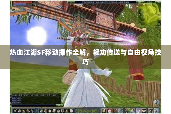 热血江湖SF移动操作全解,轻功传送与自由视角技巧 热血江湖SF移动操作全解,轻功传送与自由视角技巧
