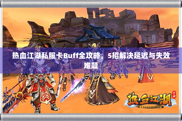 热血江湖私服卡Buff全攻略,5招解决延迟与失效难题 热血江湖私服卡Buff全攻略,5招解决延迟与失效难题