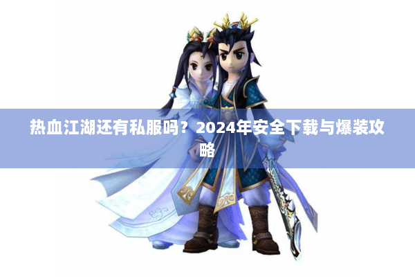 热血江湖还有私服吗?2024年安全下载与爆装攻略 热血江湖还有私服吗?2024年安全下载与爆装攻略