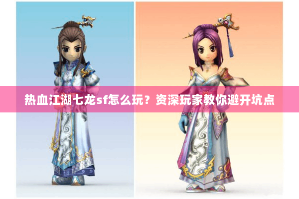 热血江湖七龙sf怎么玩?资深玩家教你避开坑点 热血江湖七龙sf怎么玩?资深玩家教你避开坑点