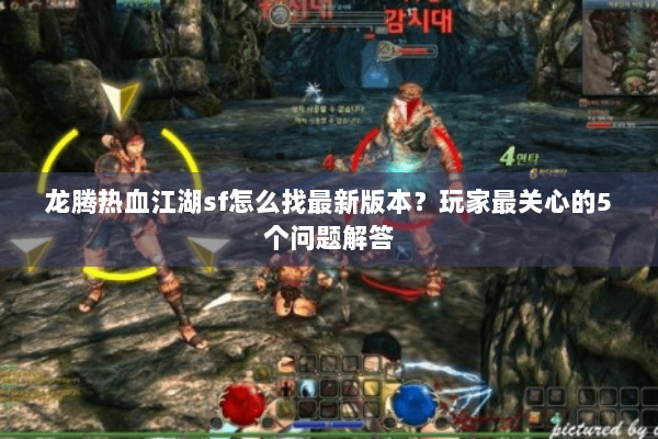 龙腾热血江湖sf怎么找最新版本?玩家最关心的5个问题解答 龙腾热血江湖sf怎么找最新版本?玩家最关心的5个问题解答