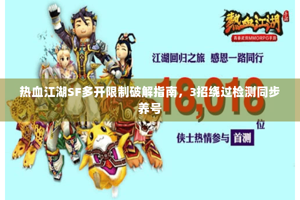 热血江湖SF多开限制破解指南，3招绕过检测同步养号