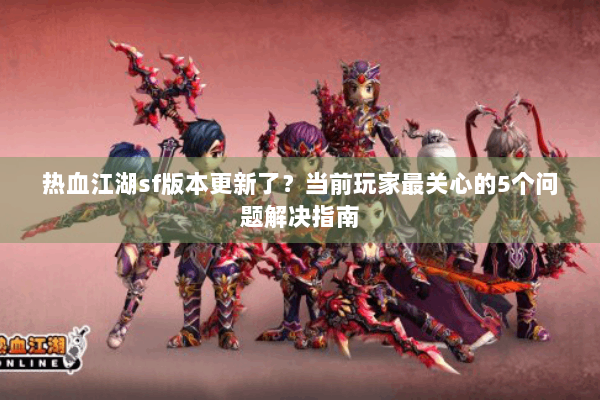 热血江湖sf版本更新了？当前玩家最关心的5个问题解决指南
