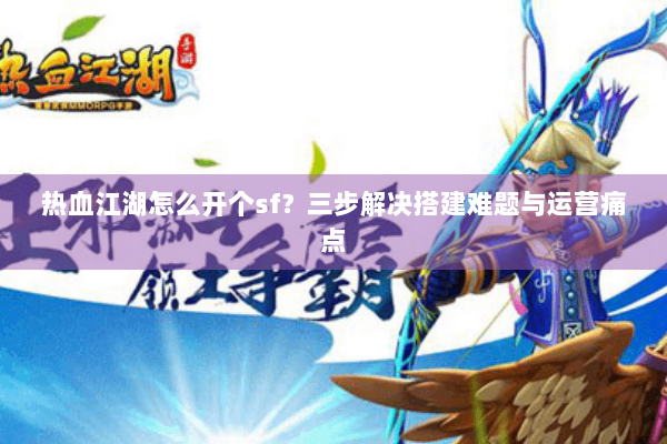 热血江湖怎么开个sf?三步解决搭建难题与运营痛点 热血江湖怎么开个sf?三步解决搭建难题与运营痛点