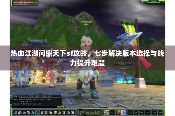 热血江湖问鼎天下sf攻略，七步解决版本选择与战力提升难题