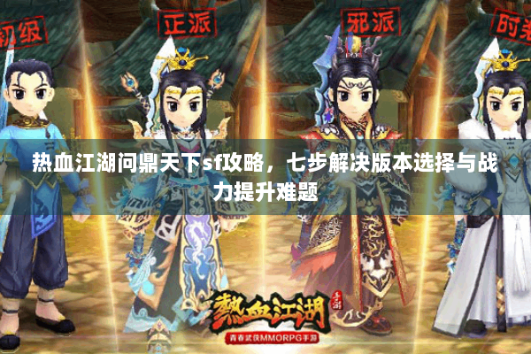热血江湖问鼎天下sf攻略，七步解决版本选择与战力提升难题