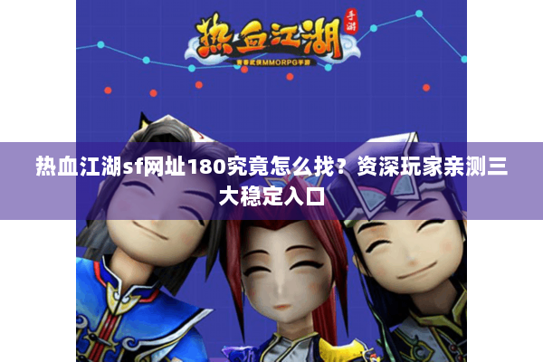 热血江湖sf网址180究竟怎么找？资深玩家亲测三大稳定入口