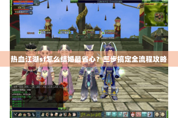 热血江湖sf怎么结婚最省心?三步搞定全流程攻略 热血江湖sf怎么结婚最省心?三步搞定全流程攻略