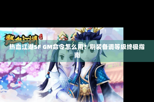 热血江湖SF GM命令怎么用?刷装备调等级终极指南 热血江湖SF GM命令怎么用?刷装备调等级终极指南