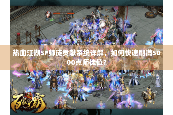 热血江湖SF师徒贡献系统详解,如何快速刷满5000点师徒值? 热血江湖SF师徒贡献系统详解,如何快速刷满5000点师徒值?