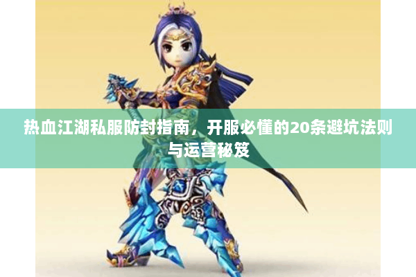 热血江湖私服防封指南,开服必懂的20条避坑法则与运营秘笈 热血江湖私服防封指南,开服必懂的20条避坑法则与运营秘笈