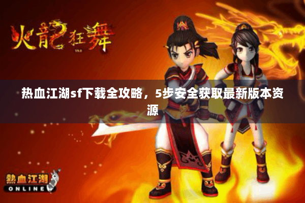 热血江湖sf下载全攻略,5步安全获取最新版本资源 热血江湖sf下载全攻略,5步安全获取最新版本资源