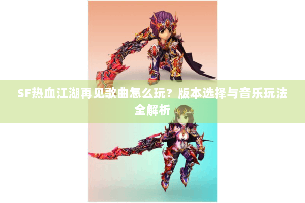 SF热血江湖再见歌曲怎么玩？版本选择与音乐玩法全解析