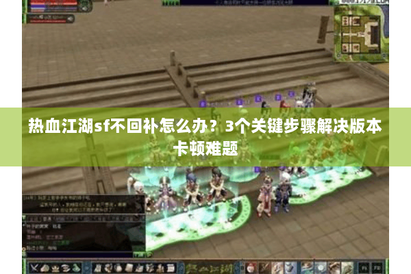 热血江湖sf不回补怎么办？3个关键步骤解决版本卡顿难题