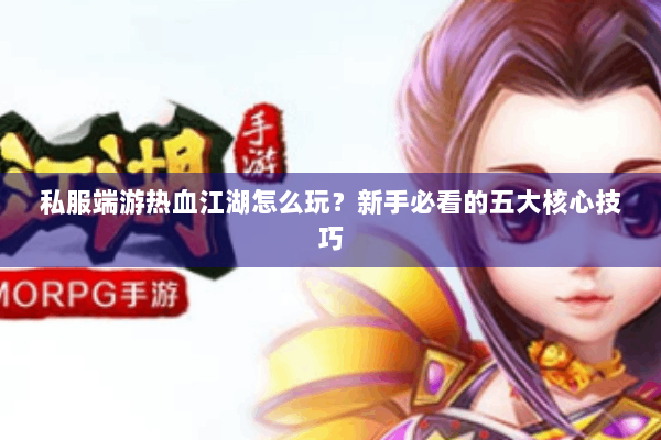 私服端游热血江湖怎么玩？新手必看的五大核心技巧
