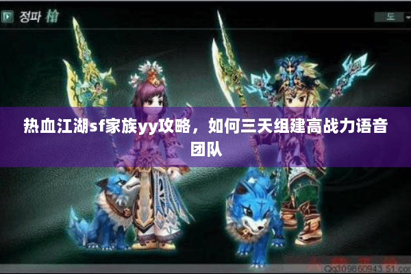 热血江湖sf家族yy攻略,如何三天组建高战力语音团队 热血江湖sf家族yy攻略,如何三天组建高战力语音团队