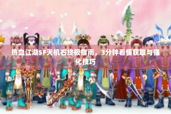 热血江湖SF天机石终极指南，3分钟看懂获取与强化技巧