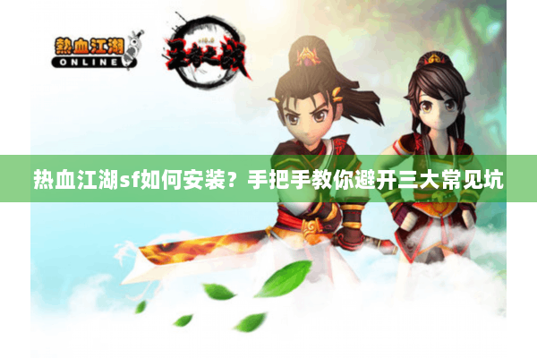 热血江湖sf如何安装？手把手教你避开三大常见坑