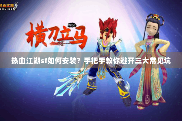 热血江湖sf如何安装？手把手教你避开三大常见坑