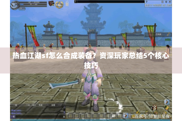热血江湖sf怎么合成装备?资深玩家总结5个核心技巧 热血江湖sf怎么合成装备?资深玩家总结5个核心技巧