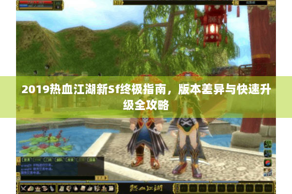 2019热血江湖新Sf终极指南,版本差异与快速升级全攻略 2019热血江湖新Sf终极指南,版本差异与快速升级全攻略