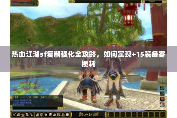 热血江湖sf复制强化全攻略，如何实现+15装备零损耗