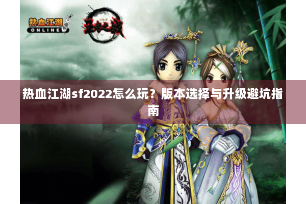 热血江湖sf2022怎么玩？版本选择与升级避坑指南