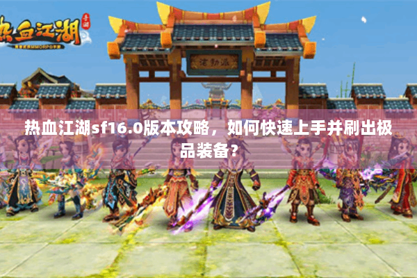 热血江湖sf16.0版本攻略，如何快速上手并刷出极品装备？