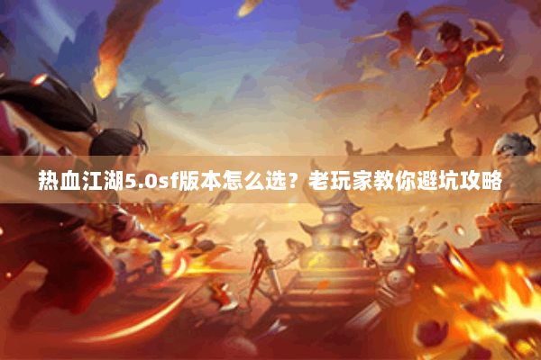 热血江湖5.0sf版本怎么选？老玩家教你避坑攻略