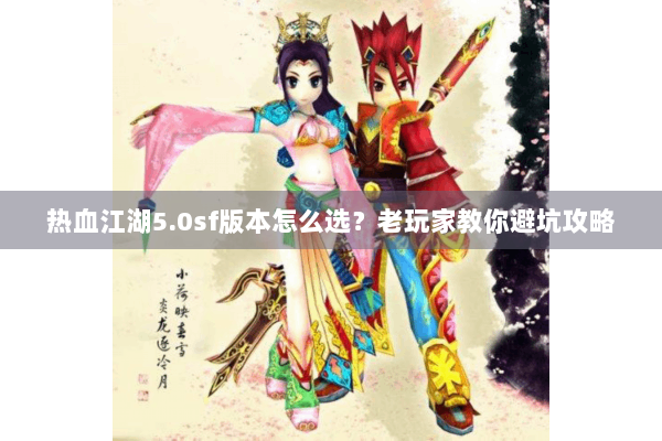 热血江湖5.0sf版本怎么选？老玩家教你避坑攻略