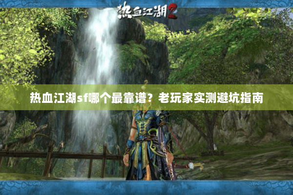 热血江湖sf哪个最靠谱？老玩家实测避坑指南