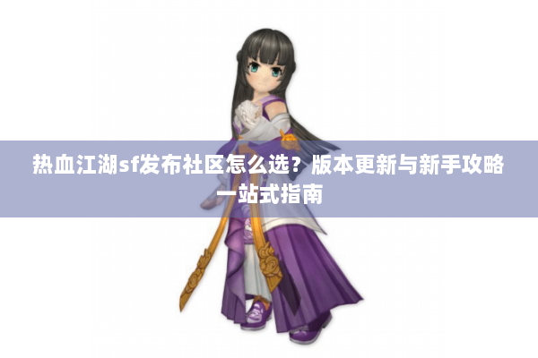 热血江湖sf发布社区怎么选?版本更新与新手攻略一站式指南 热血江湖sf发布社区怎么选?版本更新与新手攻略一站式指南