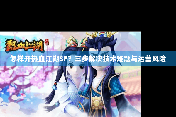怎样开热血江湖SF？三步解决技术难题与运营风险