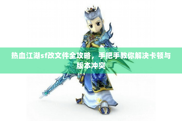 热血江湖sf改文件全攻略,手把手教你解决卡顿与版本冲突 热血江湖sf改文件全攻略,手把手教你解决卡顿与版本冲突