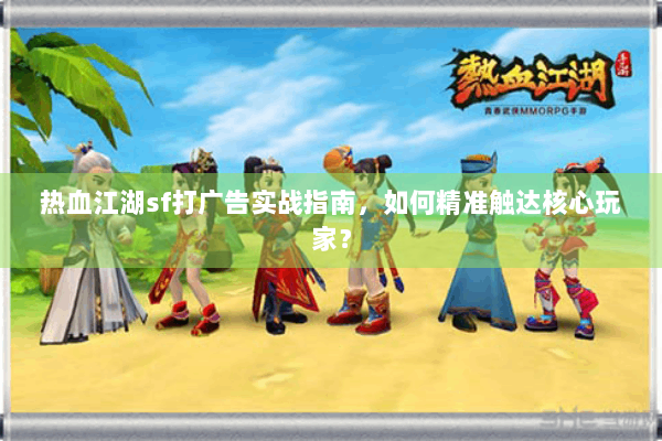 热血江湖sf打广告实战指南,如何精准触达核心玩家? 热血江湖sf打广告实战指南,如何精准触达核心玩家?
