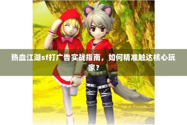 热血江湖sf打广告实战指南,如何精准触达核心玩家? 热血江湖sf打广告实战指南,如何精准触达核心玩家?