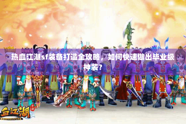 热血江湖sf装备打造全攻略,如何快速做出毕业级神装? 热血江湖sf装备打造全攻略,如何快速做出毕业级神装?