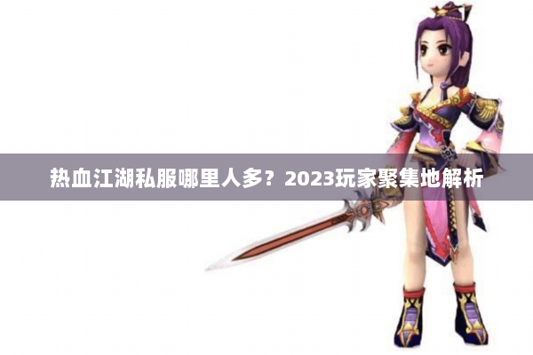 热血江湖私服哪里人多?2023玩家聚集地解析 热血江湖私服哪里人多?2023玩家聚集地解析