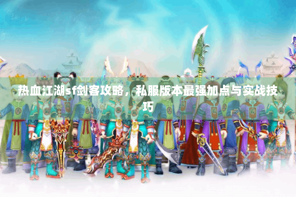热血江湖sf剑客攻略，私服版本最强加点与实战技巧