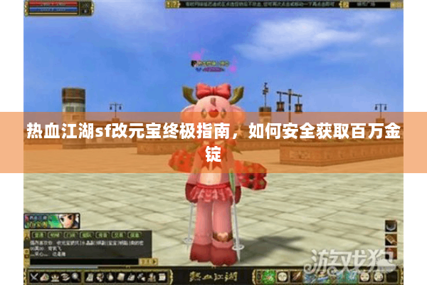 热血江湖sf改元宝终极指南，如何安全获取百万金锭