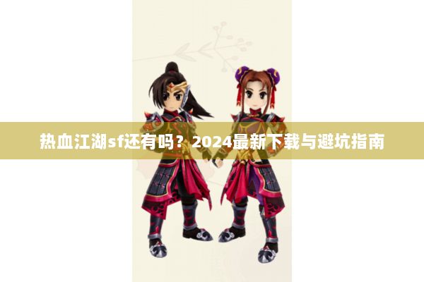 热血江湖sf还有吗？2024最新下载与避坑指南