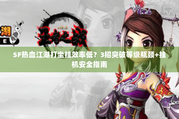 SF热血江湖打坐挂效率低？3招突破等级瓶颈+挂机安全指南