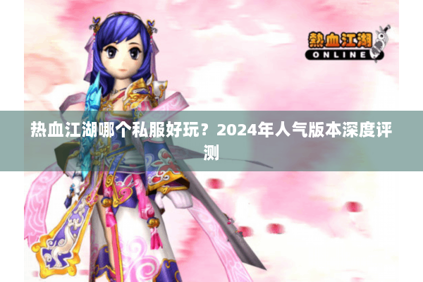 热血江湖哪个私服好玩?2024年人气版本深度评测 热血江湖哪个私服好玩?2024年人气版本深度评测
