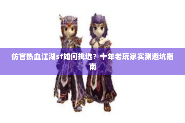 仿官热血江湖sf如何挑选?十年老玩家实测避坑指南 仿官热血江湖sf如何挑选?十年老玩家实测避坑指南