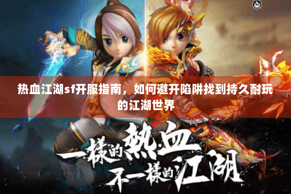 热血江湖sf开服指南,如何避开陷阱找到持久耐玩的江湖世界 热血江湖sf开服指南,如何避开陷阱找到持久耐玩的江湖世界